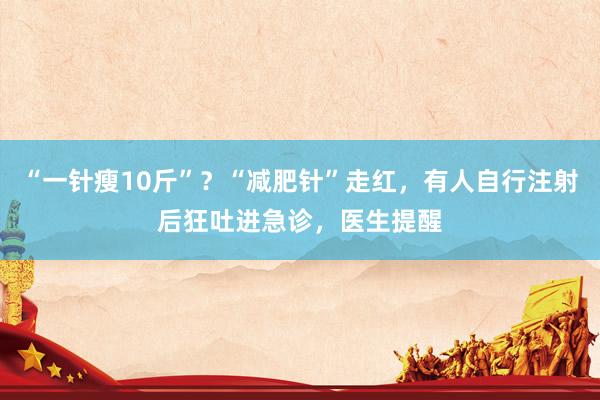 “一针瘦10斤”？“减肥针”走红，有人自行注射后狂吐进急诊，医生提醒