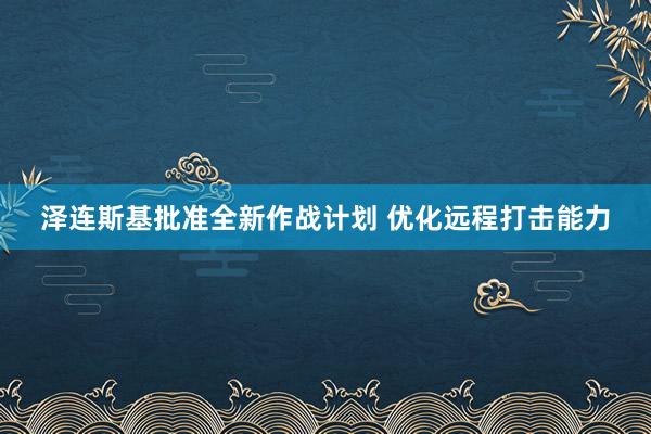 泽连斯基批准全新作战计划 优化远程打击能力