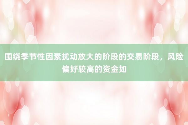 围绕季节性因素扰动放大的阶段的交易阶段，风险偏好较高的资金如