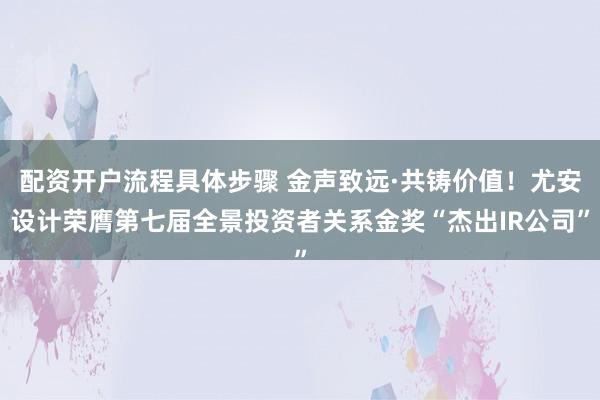 配资开户流程具体步骤 金声致远·共铸价值！尤安设计荣膺第七届全景投资者关系金奖“杰出IR公司”