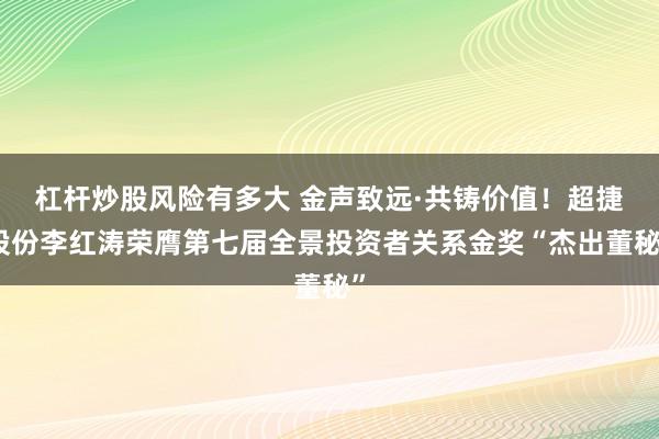 杠杆炒股风险有多大 金声致远·共铸价值！超捷股份李红涛荣膺第七届全景投资者关系金奖“杰出董秘”