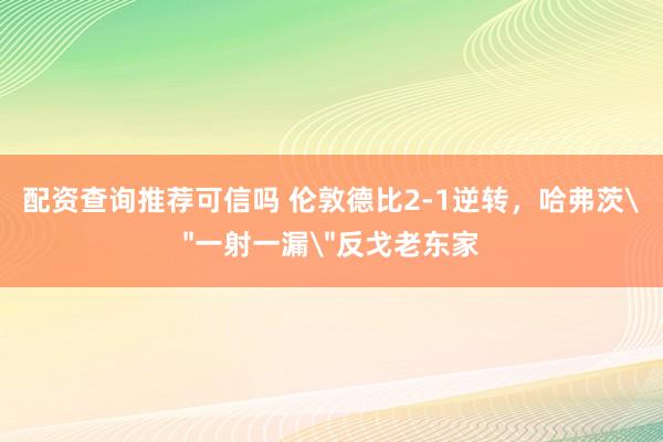 配资查询推荐可信吗 伦敦德比2-1逆转，哈弗茨＂一射一漏＂反戈老东家