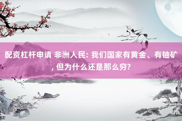 配资杠杆申请 非洲人民: 我们国家有黄金、有铀矿, 但为什么还是那么穷?