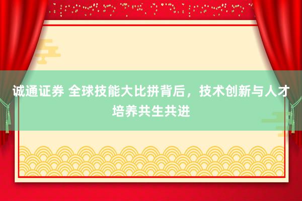 诚通证券 全球技能大比拼背后，技术创新与人才培养共生共进