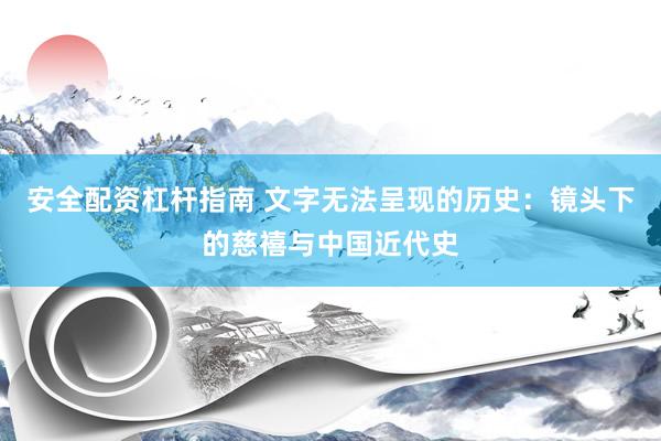 安全配资杠杆指南 文字无法呈现的历史：镜头下的慈禧与中国近代史