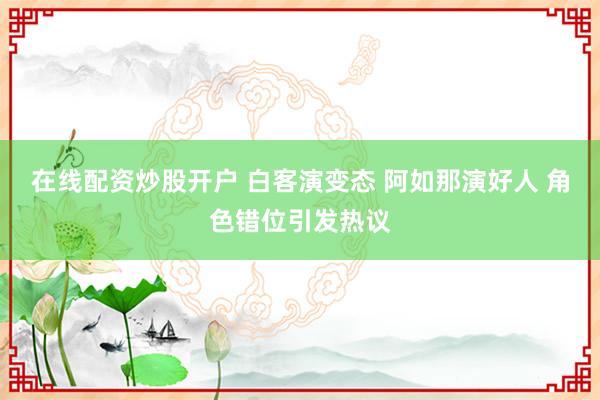 在线配资炒股开户 白客演变态 阿如那演好人 角色错位引发热议